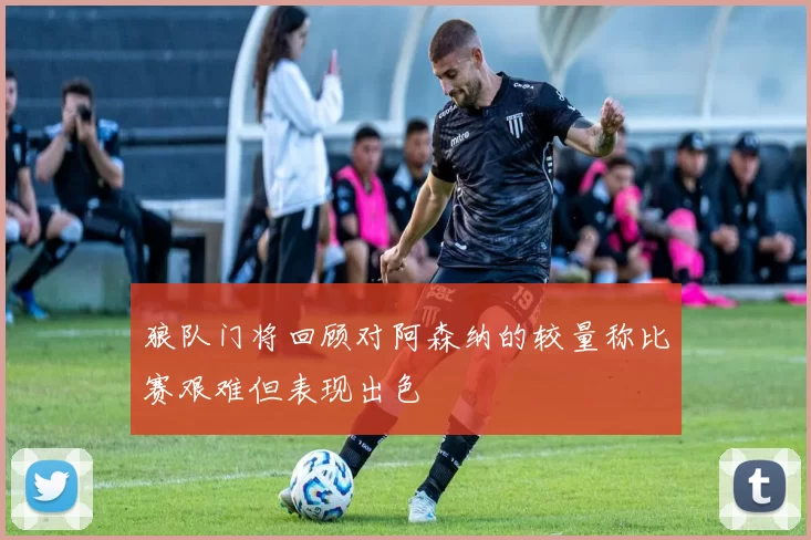 狼队门将回顾对阿森纳的较量称比赛艰难但表现出色