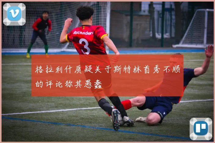 格拉利什质疑关于斯特林首秀不顺的评论称其愚蠢