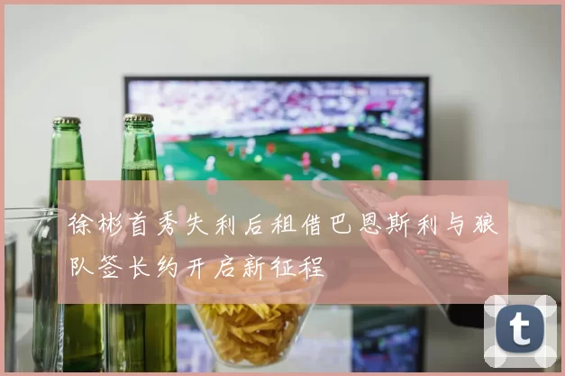 徐彬首秀失利后租借巴恩斯利与狼队签长约开启新征程
