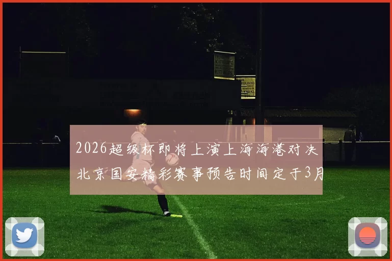 2026超级杯即将上演上海海港对决北京国安精彩赛事预告时间定于3月1日下午15点30分
