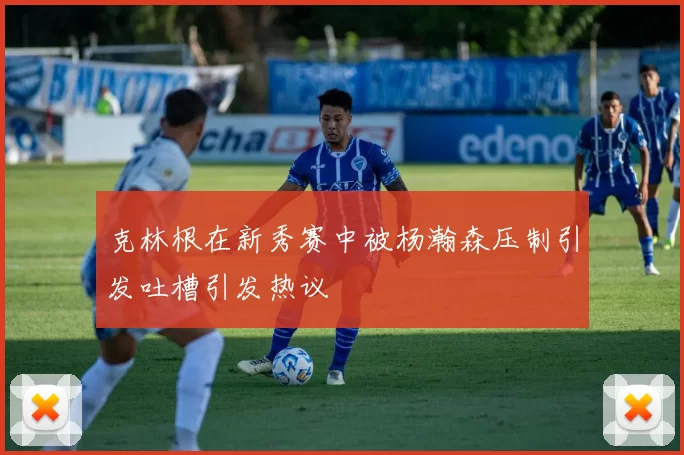 克林根在新秀赛中被杨瀚森压制引发吐槽引发热议