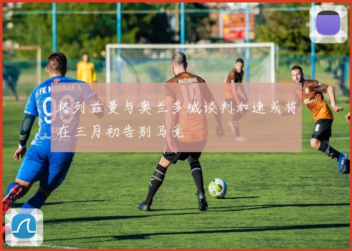 格列兹曼与奥兰多城谈判加速或将在三月初告别马竞