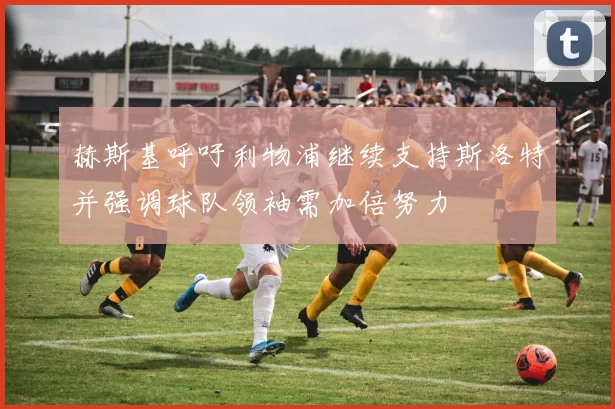 赫斯基呼吁利物浦继续支持斯洛特并强调球队领袖需加倍努力