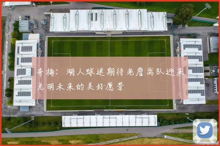 夸梅：湖人球迷期待老詹离队迎来光明未来的美好愿景