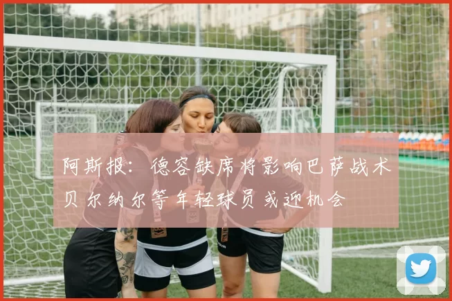 阿斯报：德容缺席将影响巴萨战术贝尔纳尔等年轻球员或迎机会