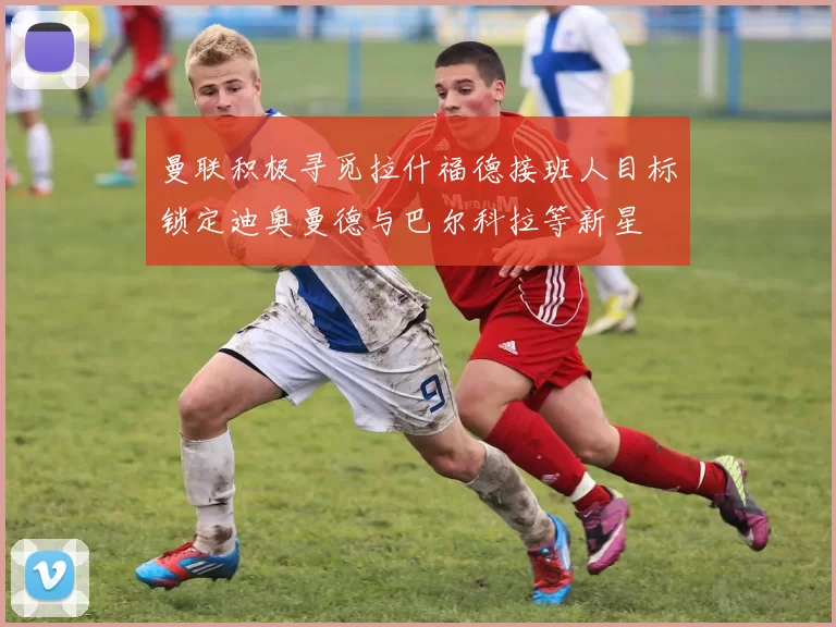 曼联积极寻觅拉什福德接班人目标锁定迪奥曼德与巴尔科拉等新星