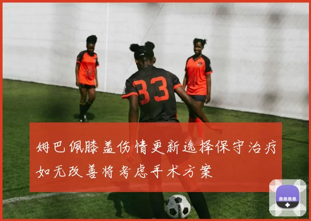 姆巴佩膝盖伤情更新选择保守治疗如无改善将考虑手术方案