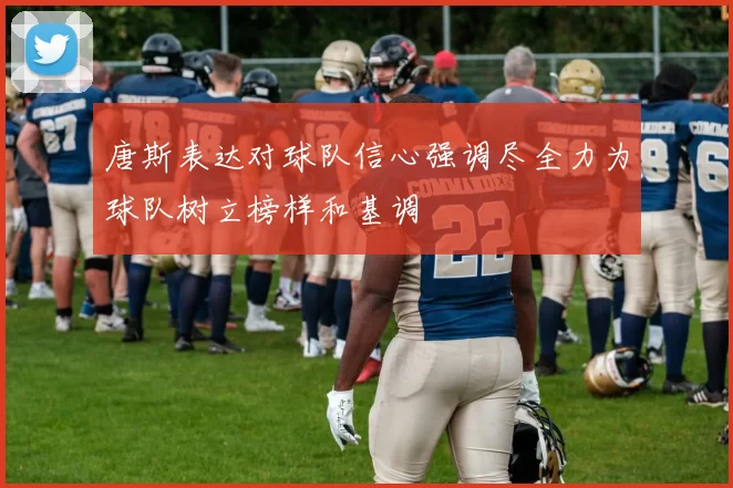 唐斯表达对球队信心强调尽全力为球队树立榜样和基调