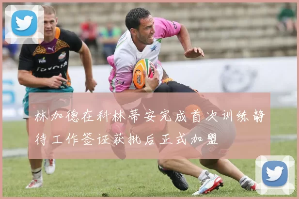 林加德在科林蒂安完成首次训练静待工作签证获批后正式加盟