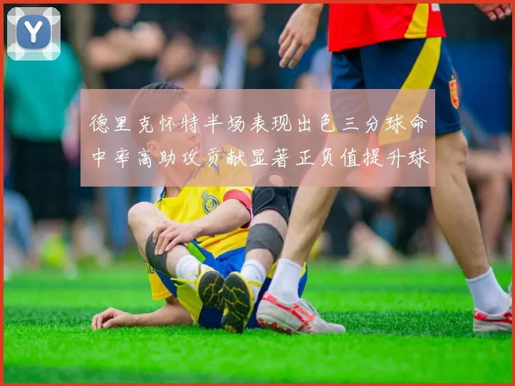 德里克怀特半场表现出色三分球命中率高助攻贡献显著正负值提升球队表现