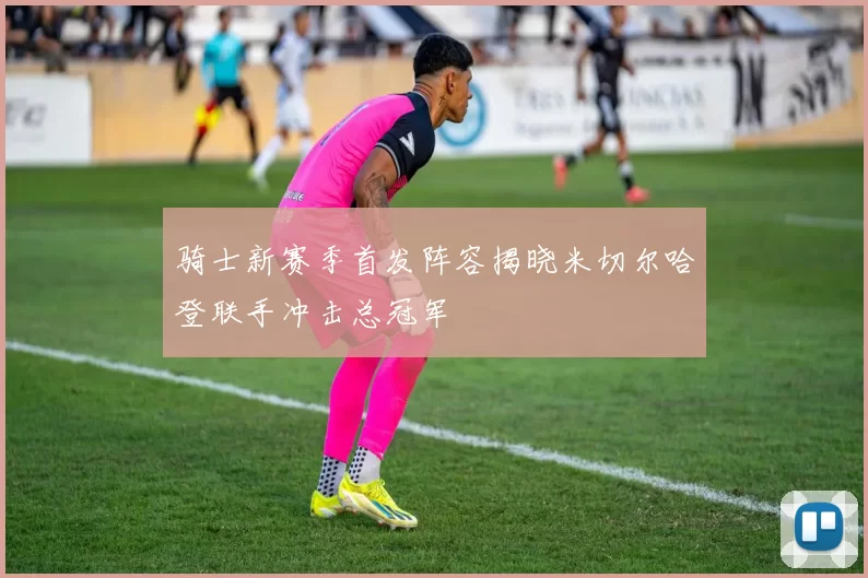 骑士新赛季首发阵容揭晓米切尔哈登联手冲击总冠军