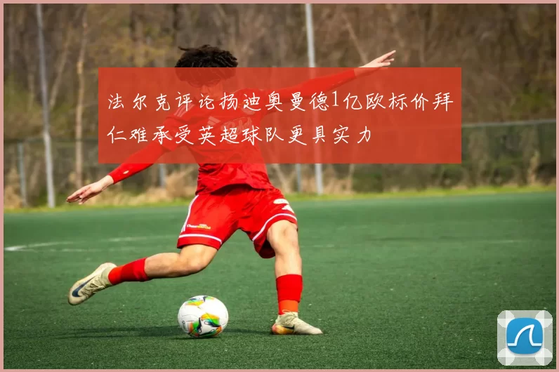 法尔克评论扬迪奥曼德1亿欧标价拜仁难承受英超球队更具实力