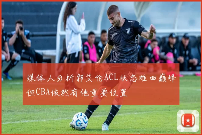 媒体人分析郭艾伦ACL状态难回巅峰但CBA依然有他重要位置