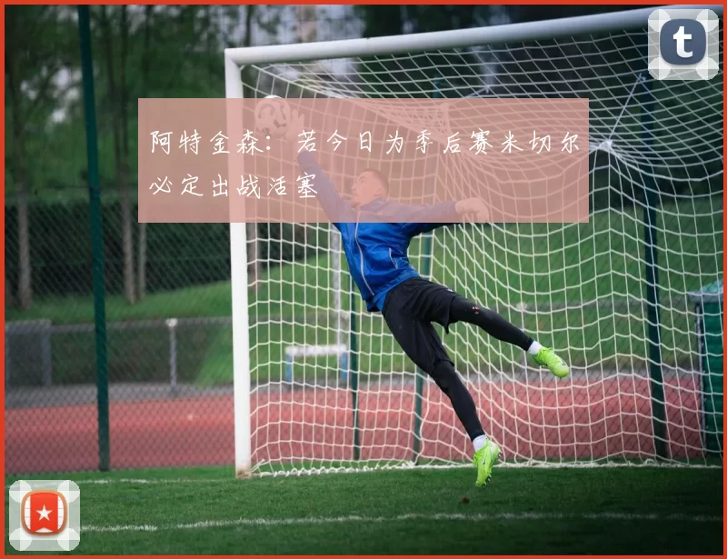阿特金森：若今日为季后赛米切尔必定出战活塞