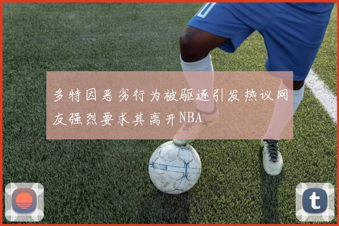 多特因恶劣行为被驱逐引发热议网友强烈要求其离开NBA
