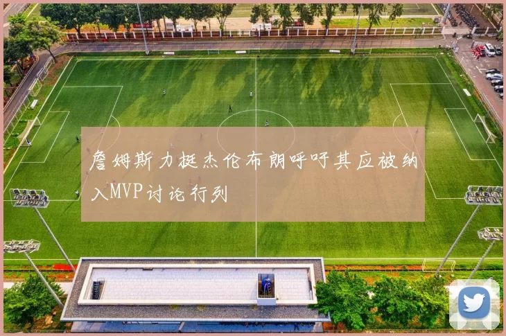 詹姆斯力挺杰伦布朗呼吁其应被纳入MVP讨论行列
