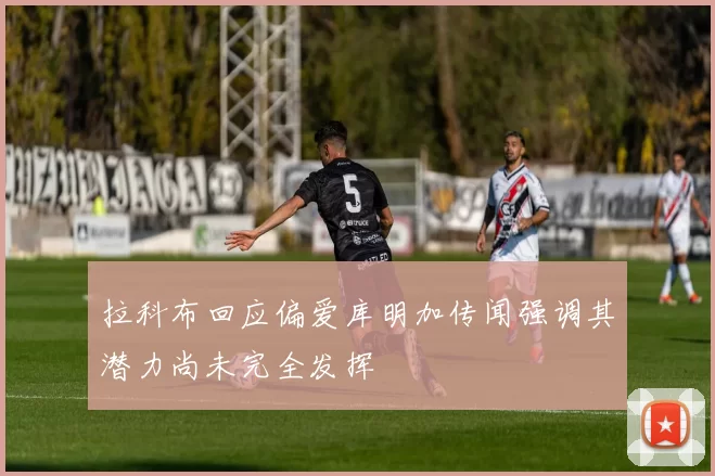 拉科布回应偏爱库明加传闻强调其潜力尚未完全发挥