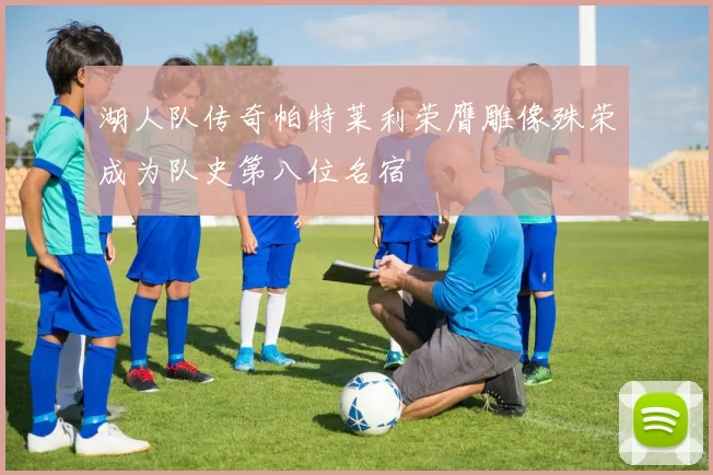 湖人队传奇帕特莱利荣膺雕像殊荣成为队史第八位名宿