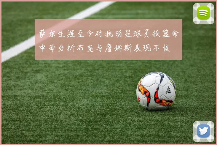 萨尔生涯至今对抗明星球员投篮命中率分析布克与詹姆斯表现不佳