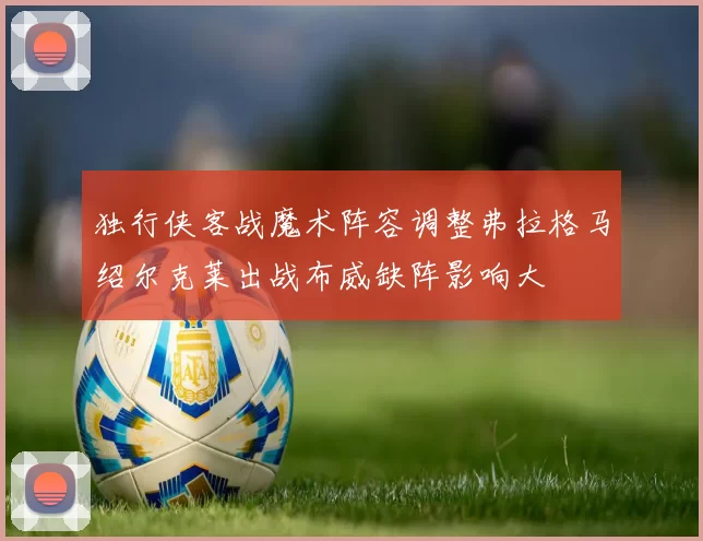 独行侠客战魔术阵容调整弗拉格马绍尔克莱出战布威缺阵影响大
