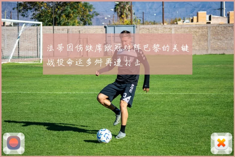 法蒂因伤缺席欧冠对阵巴黎的关键战役命运多舛再遭打击