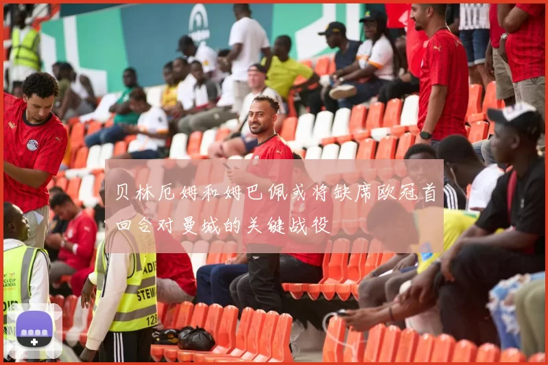 贝林厄姆和姆巴佩或将缺席欧冠首回合对曼城的关键战役