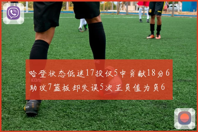 哈登状态低迷17投仅5中贡献18分6助攻7篮板却失误5次正负值为负6